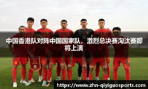 中国香港队对阵中国国家队,激烈总决赛淘汰赛即将上演