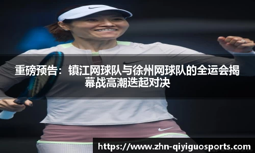 重磅预告:镇江网球队与徐州网球队的全运会揭幕战高潮迭起对决